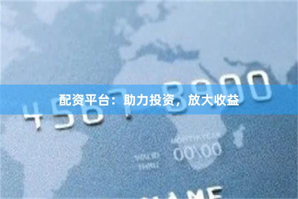 配资平台：助力投资，放大收益