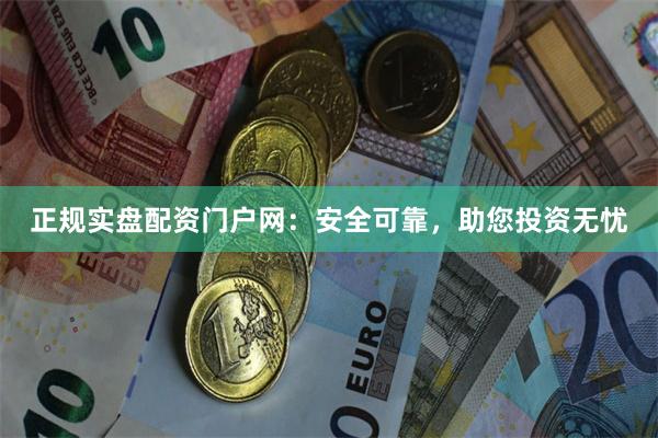 正规实盘配资门户网：安全可靠，助您投资无忧