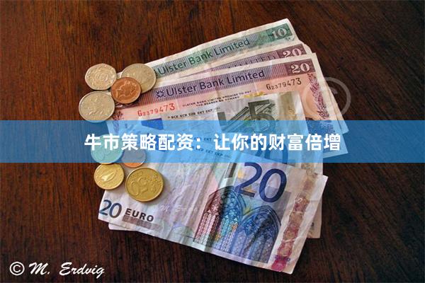 牛市策略配资：让你的财富倍增