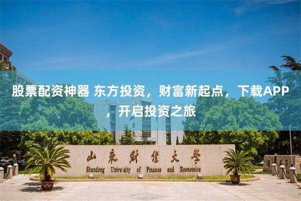 股票配资神器 东方投资，财富新起点，下载APP，开启投资之旅