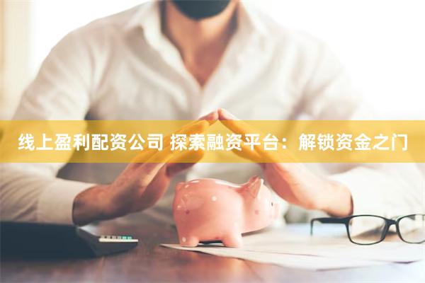 线上盈利配资公司 探索融资平台：解锁资金之门