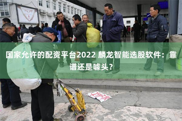国家允许的配资平台2022 麟龙智能选股软件：靠谱还是噱头？