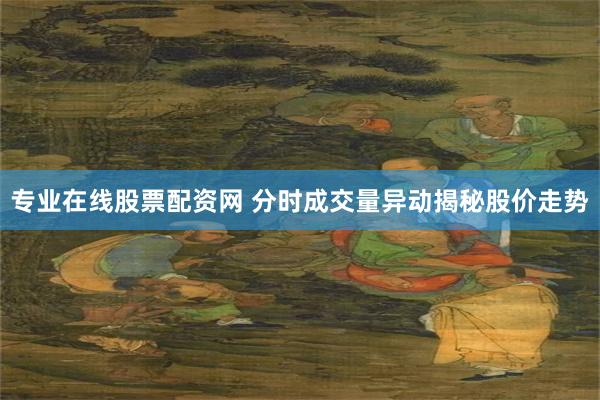 专业在线股票配资网 分时成交量异动揭秘股价走势