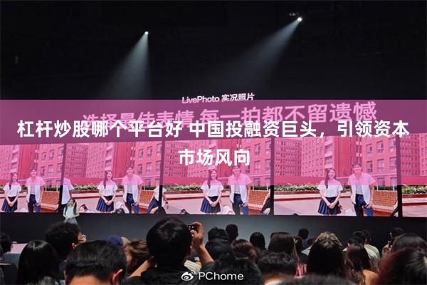 杠杆炒股哪个平台好 中国投融资巨头，引领资本市场风向