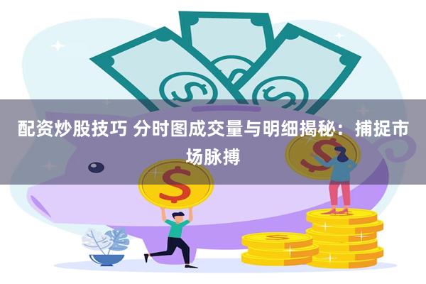 配资炒股技巧 分时图成交量与明细揭秘：捕捉市场脉搏
