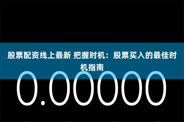 股票配资线上最新 把握时机：股票买入的最佳时机指南