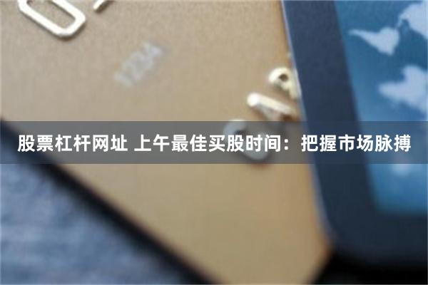 股票杠杆网址 上午最佳买股时间：把握市场脉搏