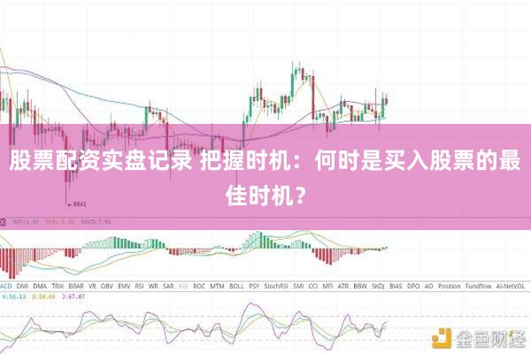 股票配资实盘记录 把握时机：何时是买入股票的最佳时机？