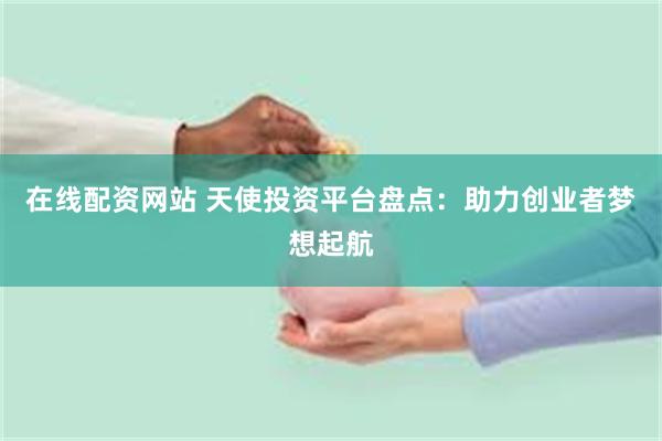 在线配资网站 天使投资平台盘点：助力创业者梦想起航