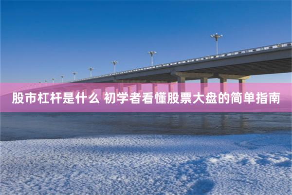 股市杠杆是什么 初学者看懂股票大盘的简单指南