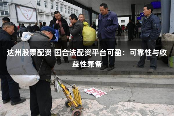 达州股票配资 国合法配资平台可盈：可靠性与收益性兼备