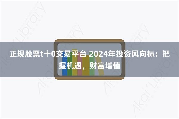 正规股票t十0交易平台 2024年投资风向标：把握机遇，财富增值