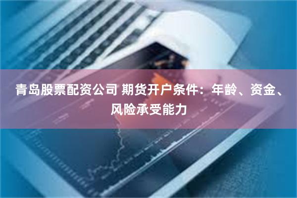 青岛股票配资公司 期货开户条件：年龄、资金、风险承受能力