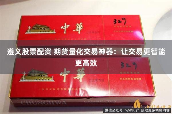 遵义股票配资 期货量化交易神器：让交易更智能更高效