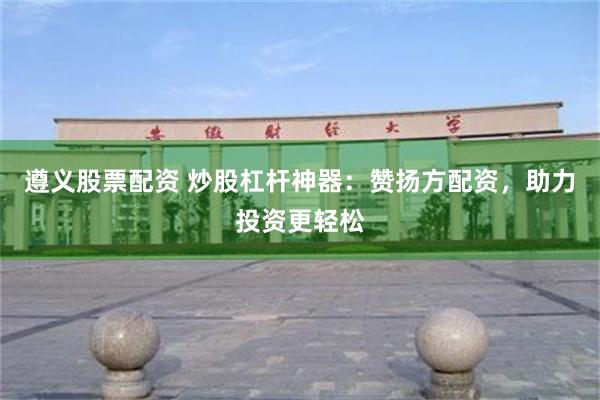遵义股票配资 炒股杠杆神器：赞扬方配资，助力投资更轻松