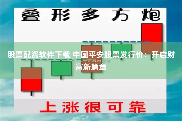 股票配资软件下载 中国平安股票发行价：开启财富新篇章