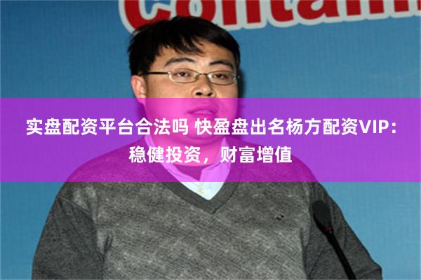 实盘配资平台合法吗 快盈盘出名杨方配资VIP：稳健投资，财富增值