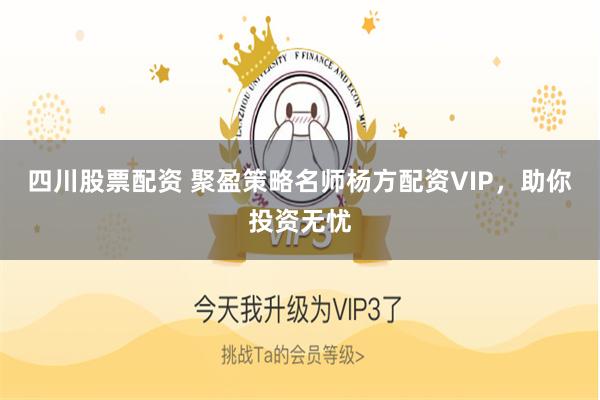 四川股票配资 聚盈策略名师杨方配资VIP，助你投资无忧