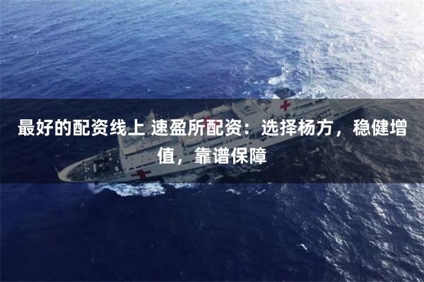 最好的配资线上 速盈所配资：选择杨方，稳健增值，靠谱保障