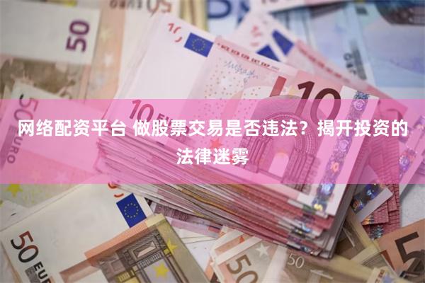 网络配资平台 做股票交易是否违法？揭开投资的法律迷雾