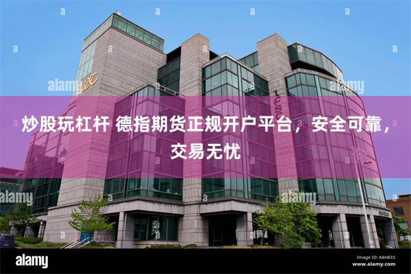 炒股玩杠杆 德指期货正规开户平台，安全可靠，交易无忧
