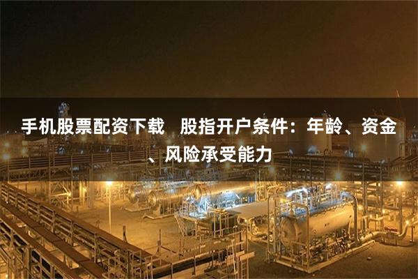手机股票配资下载   股指开户条件：年龄、资金、风险承受能力