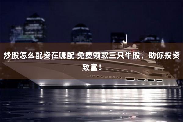 炒股怎么配资在哪配 免费领取三只牛股，助你投资致富！