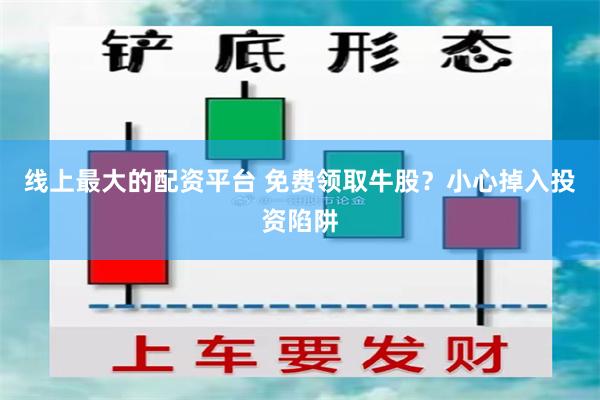 线上最大的配资平台 免费领取牛股？小心掉入投资陷阱