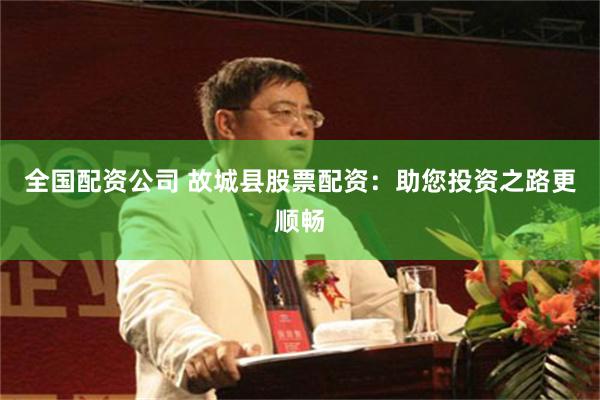 全国配资公司 故城县股票配资：助您投资之路更顺畅