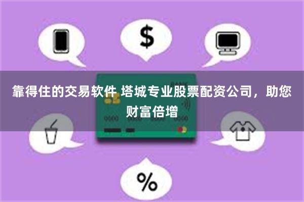 靠得住的交易软件 塔城专业股票配资公司，助您财富倍增
