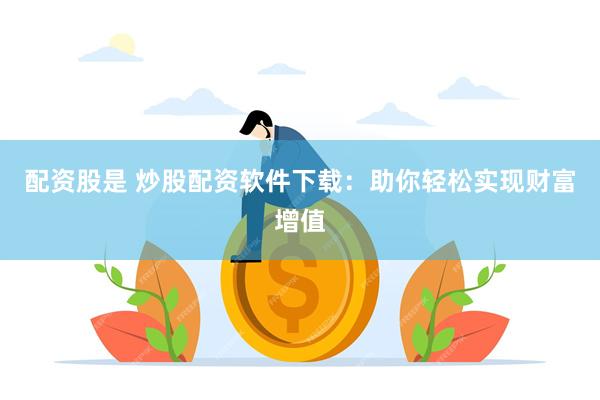 配资股是 炒股配资软件下载：助你轻松实现财富增值