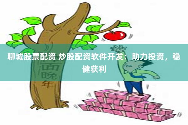 聊城股票配资 炒股配资软件开发：助力投资，稳健获利