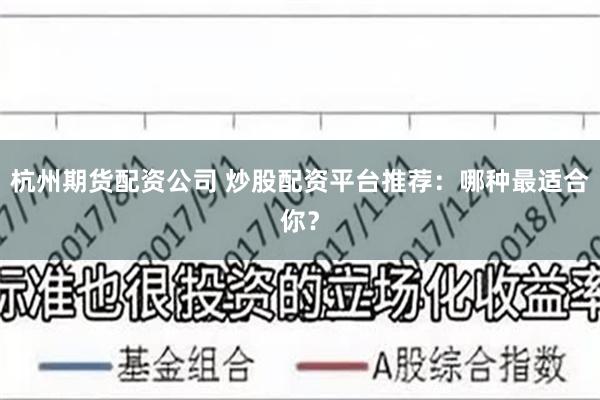 杭州期货配资公司 炒股配资平台推荐：哪种最适合你？