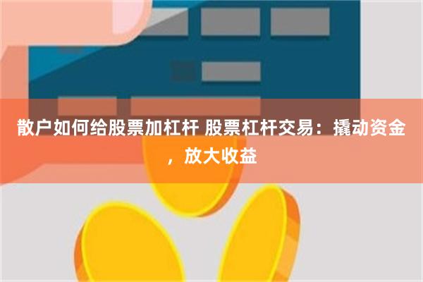 散户如何给股票加杠杆 股票杠杆交易：撬动资金，放大收益
