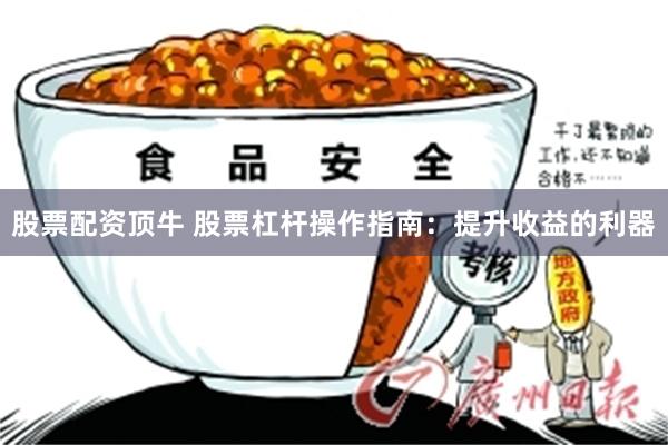 股票配资顶牛 股票杠杆操作指南：提升收益的利器