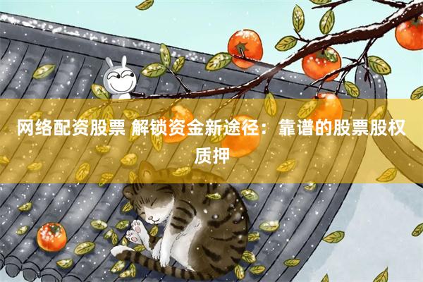 网络配资股票 解锁资金新途径：靠谱的股票股权质押