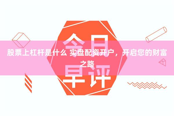 股票上杠杆是什么 实盘配资开户，开启您的财富之路