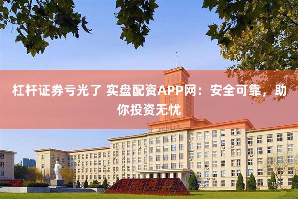 杠杆证券亏光了 实盘配资APP网：安全可靠，助你投资无忧