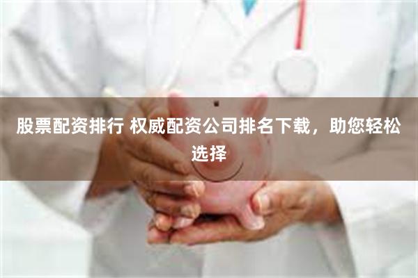 股票配资排行 权威配资公司排名下载，助您轻松选择