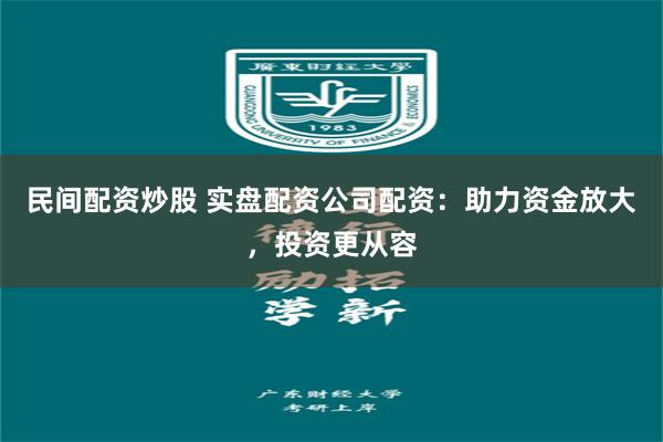 民间配资炒股 实盘配资公司配资：助力资金放大，投资更从容