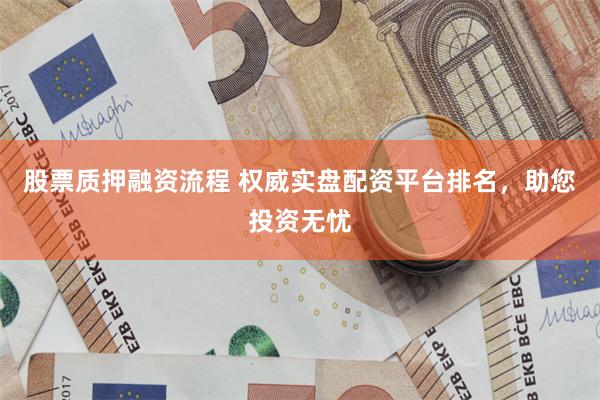 股票质押融资流程 权威实盘配资平台排名，助您投资无忧