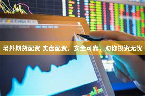 场外期货配资 实盘配资，安全可靠，助你投资无忧