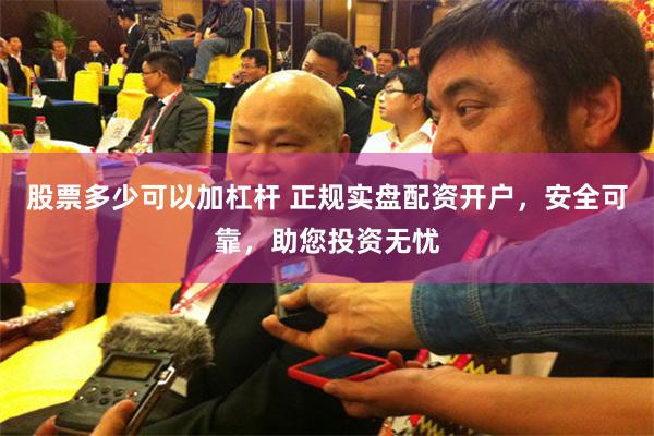 股票多少可以加杠杆 正规实盘配资开户，安全可靠，助您投资无忧