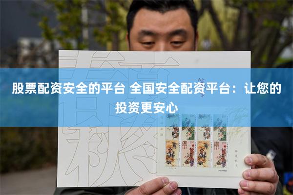 股票配资安全的平台 全国安全配资平台：让您的投资更安心