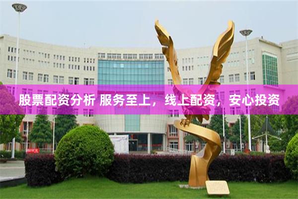 股票配资分析 服务至上，线上配资，安心投资