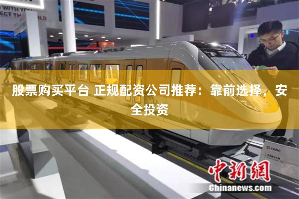 股票购买平台 正规配资公司推荐：靠前选择，安全投资