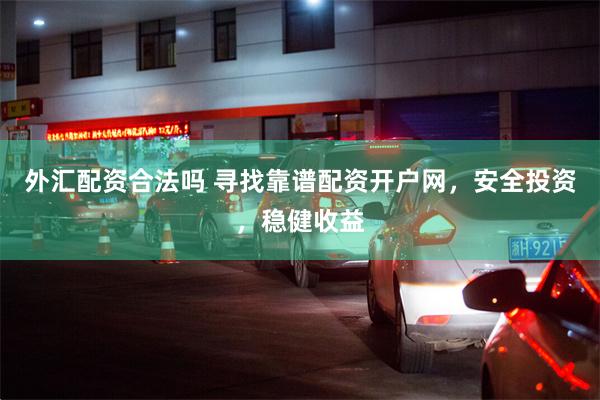 外汇配资合法吗 寻找靠谱配资开户网，安全投资，稳健收益