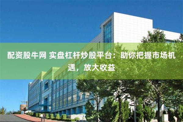配资股牛网 实盘杠杆炒股平台：助你把握市场机遇，放大收益