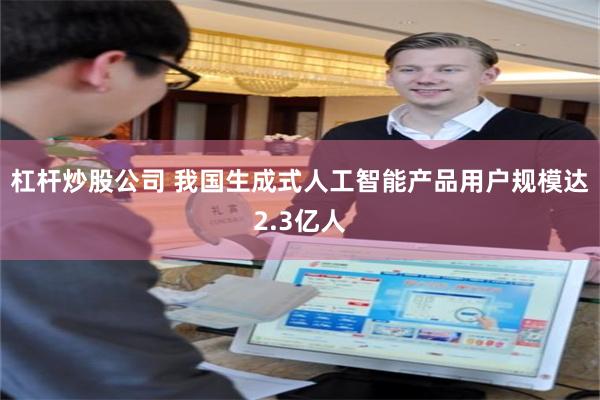 杠杆炒股公司 我国生成式人工智能产品用户规模达2.3亿人