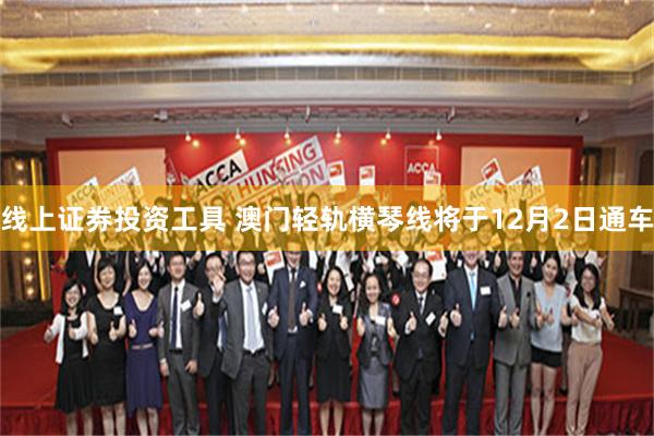 线上证券投资工具 澳门轻轨横琴线将于12月2日通车